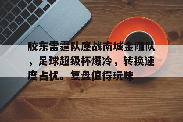 九游娱乐入口官网胶东雷霆队鏖战南城金雕队，足球超级杯爆冷，转换速度占优。复盘值得玩味的简单介绍